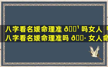 八字看名媛命理准 🌹 吗女人「八字看名媛命理准吗 🌷 女人命运」
